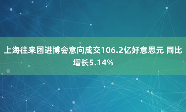 上海往来团进博会意向成交106.2亿好意思元 同比增长5.14%